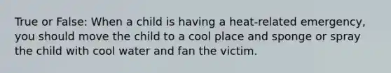 True or False: When a child is having a heat-related emergency, you should move the child to a cool place and sponge or spray the child with cool water and fan the victim.