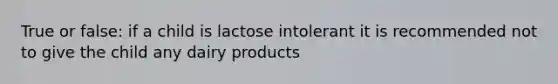 True or false: if a child is lactose intolerant it is recommended not to give the child any dairy products