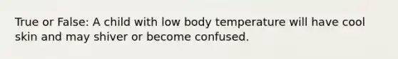 True or False: A child with low body temperature will have cool skin and may shiver or become confused.