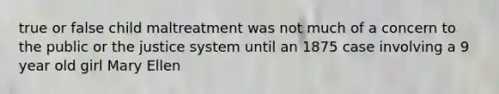 true or false child maltreatment was not much of a concern to the public or the justice system until an 1875 case involving a 9 year old girl Mary Ellen