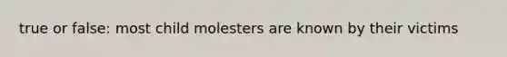 true or false: most child molesters are known by their victims