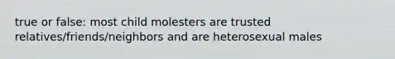 true or false: most child molesters are trusted relatives/friends/neighbors and are heterosexual males