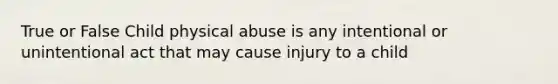 True or False Child physical abuse is any intentional or unintentional act that may cause injury to a child