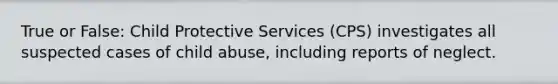 True or False: Child Protective Services (CPS) investigates all suspected cases of child abuse, including reports of neglect.