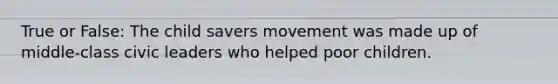 True or False: The child savers movement was made up of middle-class civic leaders who helped poor children.