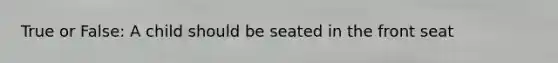 True or False: A child should be seated in the front seat