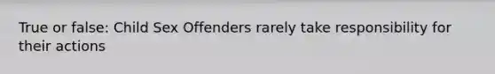 True or false: Child Sex Offenders rarely take responsibility for their actions