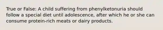 True or False: A child suffering from phenylketonuria should follow a special diet until adolescence, after which he or she can consume protein-rich meats or dairy products.