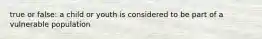 true or false: a child or youth is considered to be part of a vulnerable population