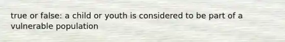 true or false: a child or youth is considered to be part of a vulnerable population