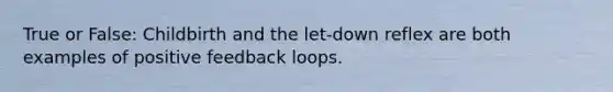 True or False: Childbirth and the let-down reflex are both examples of positive feedback loops.