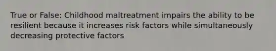 True or False: Childhood maltreatment impairs the ability to be resilient because it increases <a href='https://www.questionai.com/knowledge/kpFXAI0zil-risk-factors' class='anchor-knowledge'>risk factors</a> while simultaneously decreasing protective factors