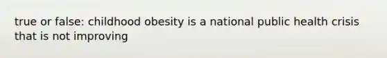 true or false: childhood obesity is a national public health crisis that is not improving