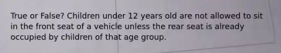 True or False? Children under 12 years old are not allowed to sit in the front seat of a vehicle unless the rear seat is already occupied by children of that age group.