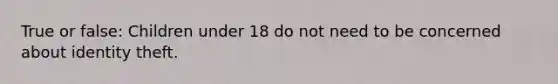 True or false: Children under 18 do not need to be concerned about identity theft.