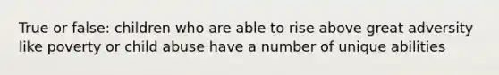 True or false: children who are able to rise above great adversity like poverty or child abuse have a number of unique abilities