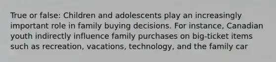 True or false: Children and adolescents play an increasingly important role in family buying decisions. For instance, Canadian youth indirectly influence family purchases on big-ticket items such as recreation, vacations, technology, and the family car