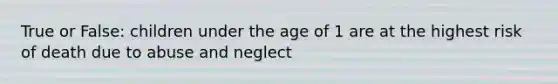 True or False: children under the age of 1 are at the highest risk of death due to abuse and neglect