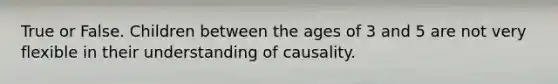 True or False. Children between the ages of 3 and 5 are not very flexible in their understanding of causality.