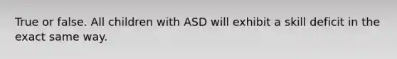 True or false. All children with ASD will exhibit a skill deficit in the exact same way.