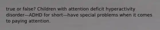 true or false? Children with attention deficit hyperactivity disorder—ADHD for short—have special problems when it comes to paying attention.