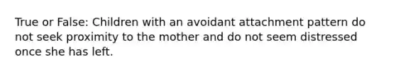 True or False: Children with an avoidant attachment pattern do not seek proximity to the mother and do not seem distressed once she has left.