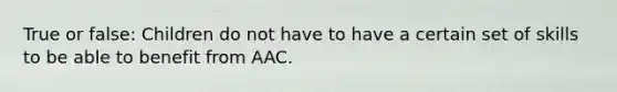 True or false: Children do not have to have a certain set of skills to be able to benefit from AAC.