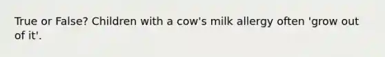 True or False? Children with a cow's milk allergy often 'grow out of it'.