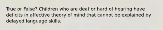 True or False? Children who are deaf or hard of hearing have deficits in affective theory of mind that cannot be explained by delayed language skills.