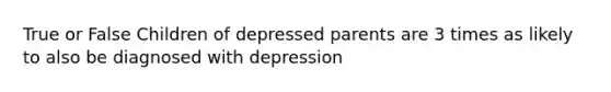 True or False Children of depressed parents are 3 times as likely to also be diagnosed with depression