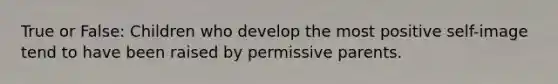 True or False: Children who develop the most positive self-image tend to have been raised by permissive parents.
