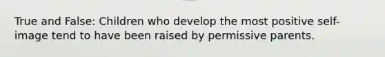 True and False: Children who develop the most positive self-image tend to have been raised by permissive parents.