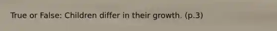 True or False: Children differ in their growth. (p.3)