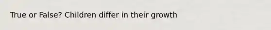 True or False? Children differ in their growth