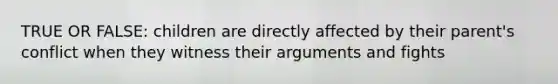 TRUE OR FALSE: children are directly affected by their parent's conflict when they witness their arguments and fights