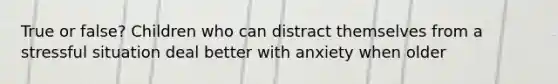 True or false? Children who can distract themselves from a stressful situation deal better with anxiety when older