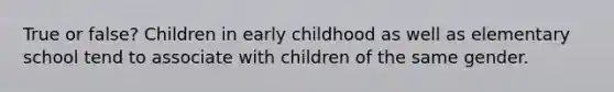 True or false? Children in early childhood as well as elementary school tend to associate with children of the same gender.