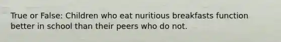 True or False: Children who eat nuritious breakfasts function better in school than their peers who do not.