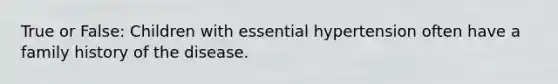 True or False: Children with essential hypertension often have a family history of the disease.