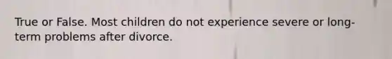 True or False. Most children do not experience severe or long-term problems after divorce.
