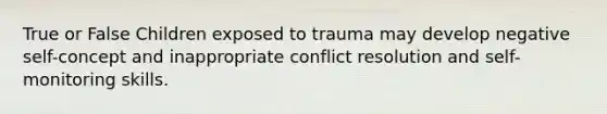 True or False Children exposed to trauma may develop negative self-concept and inappropriate conflict resolution and self-monitoring skills.