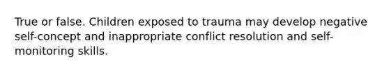 True or false. Children exposed to trauma may develop negative self-concept and inappropriate conflict resolution and self-monitoring skills.