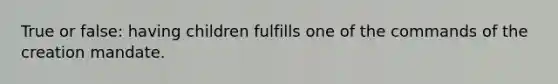 True or false: having children fulfills one of the commands of the creation mandate.