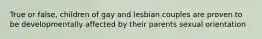 True or false, children of gay and lesbian couples are proven to be developmentally affected by their parents sexual orientation