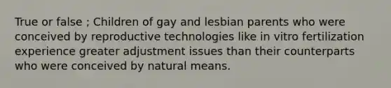 True or false ; Children of gay and lesbian parents who were conceived by reproductive technologies like in vitro fertilization experience greater adjustment issues than their counterparts who were conceived by natural means.