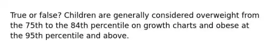 True or false? Children are generally considered overweight from the 75th to the 84th percentile on growth charts and obese at the 95th percentile and above.
