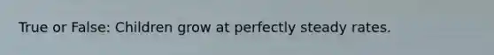 True or False: Children grow at perfectly steady rates.