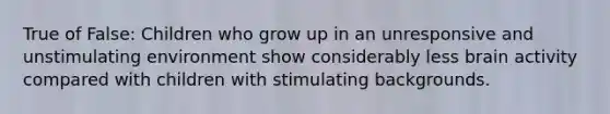 True of False: Children who grow up in an unresponsive and unstimulating environment show considerably less brain activity compared with children with stimulating backgrounds.