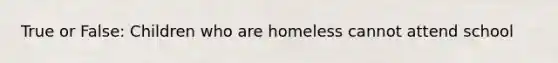 True or False: Children who are homeless cannot attend school
