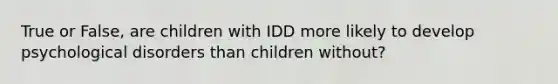 True or False, are children with IDD more likely to develop psychological disorders than children without?